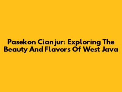 Pasekon Cianjur: Exploring The Beauty And Flavors Of West Java