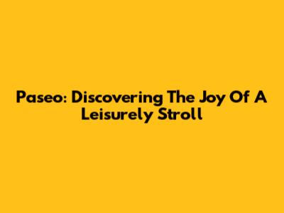 Paseo: Discovering The Joy Of A Leisurely Stroll