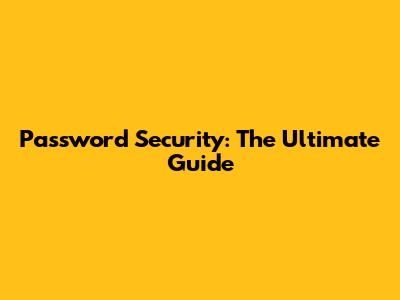 Password Security: The Ultimate Guide