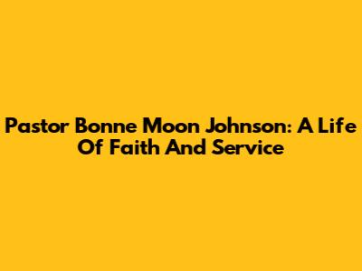 Pastor Bonne Moon Johnson: A Life Of Faith And Service