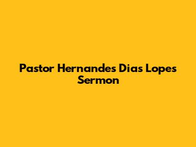 Pastor Hernandes Dias Lopes' Sermon