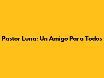 Pastor Luna: Un Amigo Para Todos