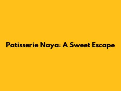 Patisserie Naya: A Sweet Escape