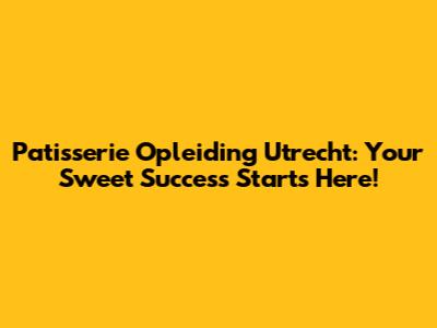 Patisserie Opleiding Utrecht: Your Sweet Success Starts Here!