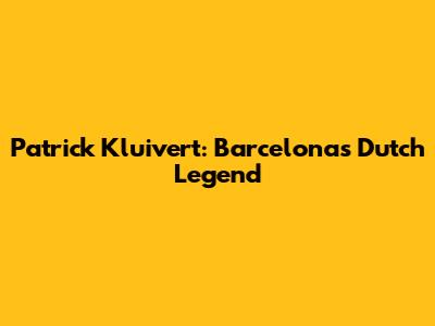 Patrick Kluivert: Barcelona's Dutch Legend
