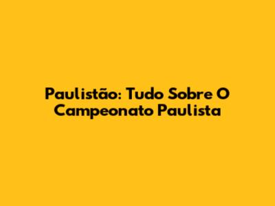 Paulistão: Tudo Sobre O Campeonato Paulista