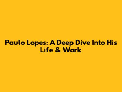 Paulo Lopes: A Deep Dive Into His Life & Work