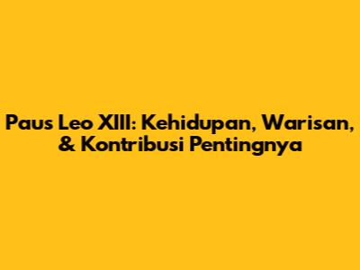 Paus Leo XIII: Kehidupan, Warisan, & Kontribusi Pentingnya