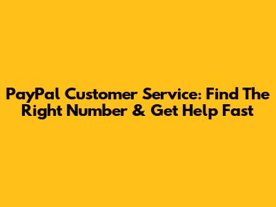 PayPal Customer Service: Find The Right Number & Get Help Fast