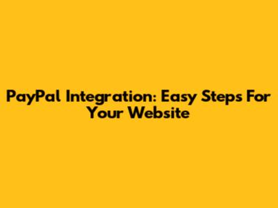 PayPal Integration: Easy Steps For Your Website
