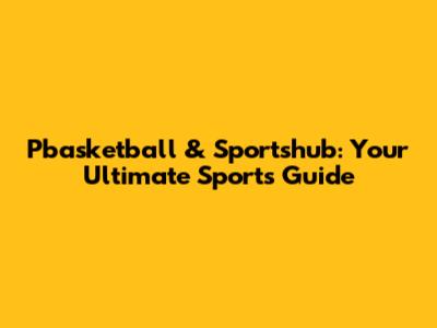 Pbasketball & Sportshub: Your Ultimate Sports Guide