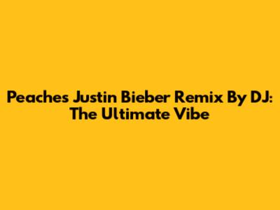 Peaches Justin Bieber Remix By DJ: The Ultimate Vibe
