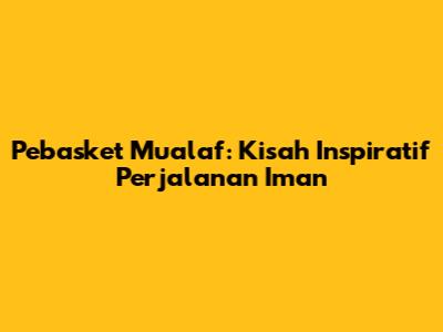 Pebasket Mualaf: Kisah Inspiratif Perjalanan Iman