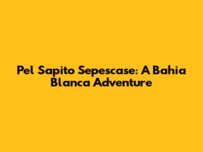 Pel Sapito Sepescase: A Bahia Blanca Adventure
