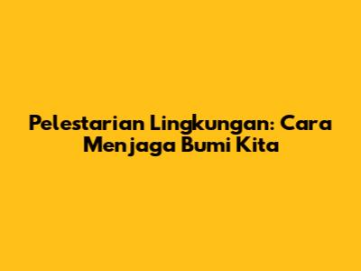 Pelestarian Lingkungan: Cara Menjaga Bumi Kita