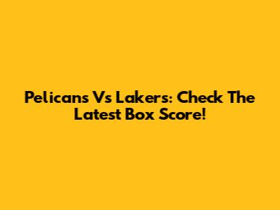 Pelicans Vs Lakers: Check The Latest Box Score!