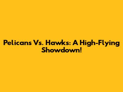 Pelicans Vs. Hawks: A High-Flying Showdown!