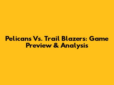 Pelicans Vs. Trail Blazers: Game Preview & Analysis
