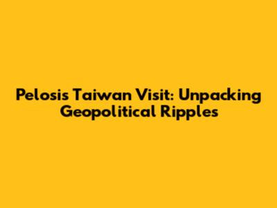 Pelosi's Taiwan Visit: Unpacking Geopolitical Ripples