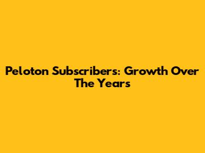 Peloton Subscribers: Growth Over The Years