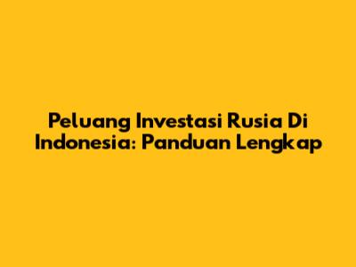 Peluang Investasi Rusia Di Indonesia: Panduan Lengkap