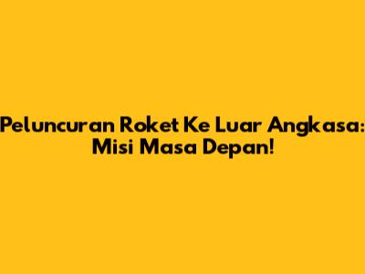 Peluncuran Roket Ke Luar Angkasa: Misi Masa Depan!