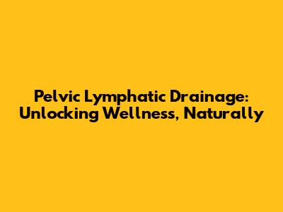 Pelvic Lymphatic Drainage: Unlocking Wellness, Naturally