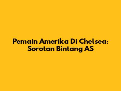 Pemain Amerika Di Chelsea: Sorotan Bintang AS