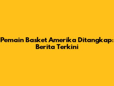 Pemain Basket Amerika Ditangkap: Berita Terkini