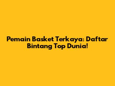 Pemain Basket Terkaya: Daftar Bintang Top Dunia!