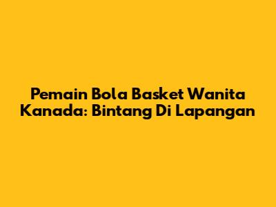 Pemain Bola Basket Wanita Kanada: Bintang Di Lapangan