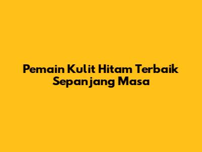 Pemain Kulit Hitam Terbaik Sepanjang Masa