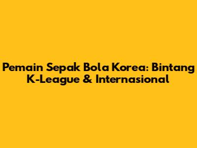 Pemain Sepak Bola Korea: Bintang K-League & Internasional