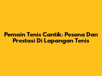 Pemain Tenis Cantik: Pesona Dan Prestasi Di Lapangan Tenis