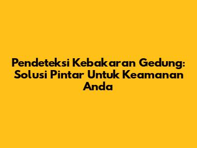 Pendeteksi Kebakaran Gedung: Solusi Pintar Untuk Keamanan Anda