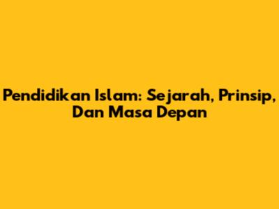 Pendidikan Islam: Sejarah, Prinsip, Dan Masa Depan
