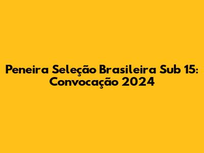 Peneira Seleção Brasileira Sub 15: Convocação 2024