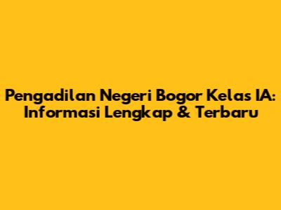 Pengadilan Negeri Bogor Kelas IA: Informasi Lengkap & Terbaru