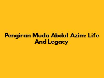 Pengiran Muda Abdul Azim: Life And Legacy