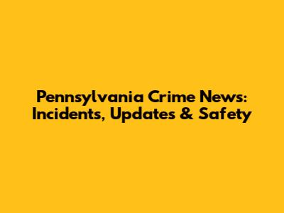 Pennsylvania Crime News: Incidents, Updates & Safety