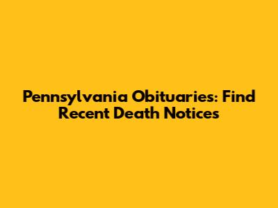 Pennsylvania Obituaries: Find Recent Death Notices