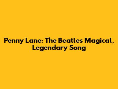 Penny Lane: The Beatles' Magical, Legendary Song