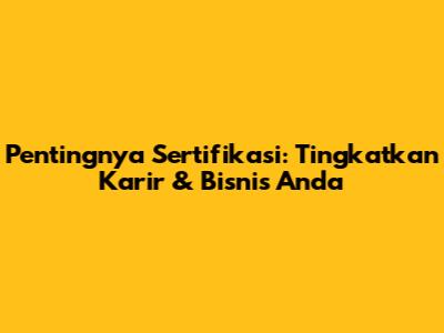 Pentingnya Sertifikasi: Tingkatkan Karir & Bisnis Anda