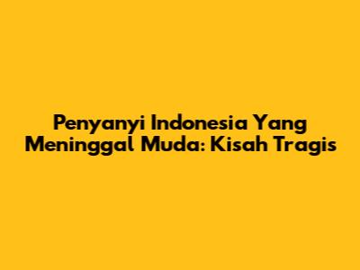 Penyanyi Indonesia Yang Meninggal Muda: Kisah Tragis
