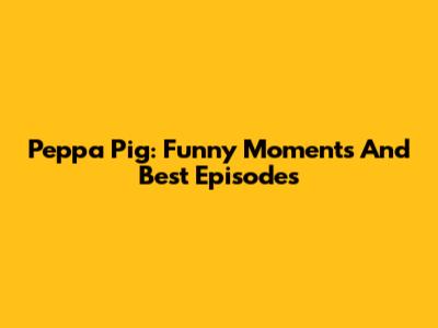Peppa Pig: Funny Moments And Best Episodes