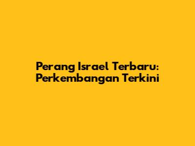Perang Israel Terbaru: Perkembangan Terkini