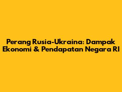 Perang Rusia-Ukraina: Dampak Ekonomi & Pendapatan Negara RI
