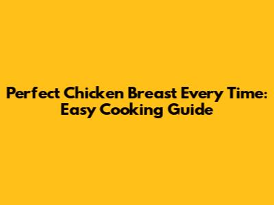 Perfect Chicken Breast Every Time: Easy Cooking Guide