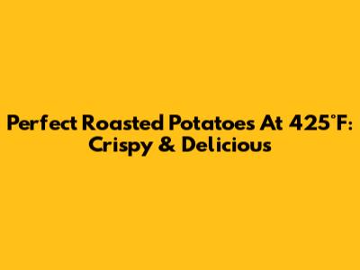 Perfect Roasted Potatoes At 425°F: Crispy & Delicious
