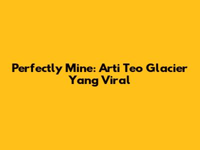 Perfectly Mine: Arti Teo Glacier Yang Viral